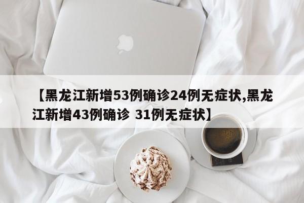 【黑龙江新增53例确诊24例无症状,黑龙江新增43例确诊 31例无症状】