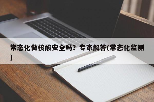 常态化做核酸安全吗？专家解答(常态化监测)