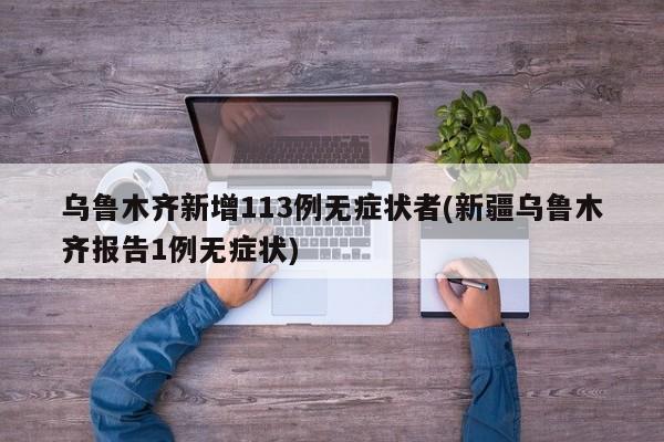 乌鲁木齐新增113例无症状者(新疆乌鲁木齐报告1例无症状)
