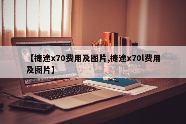 【捷途x70费用及图片,捷途x70l费用及图片】