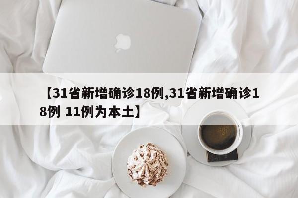【31省新增确诊18例,31省新增确诊18例 11例为本土】