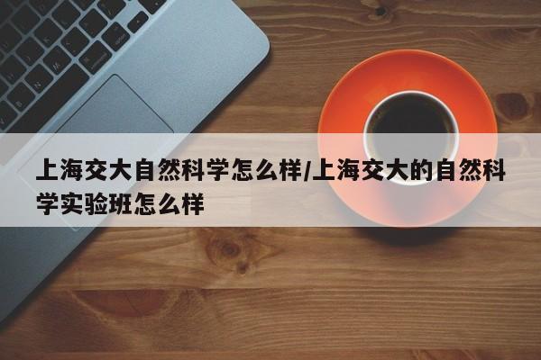上海交大自然科学怎么样/上海交大的自然科学实验班怎么样