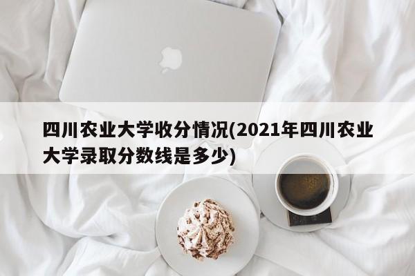 四川农业大学收分情况(2021年四川农业大学录取分数线是多少)