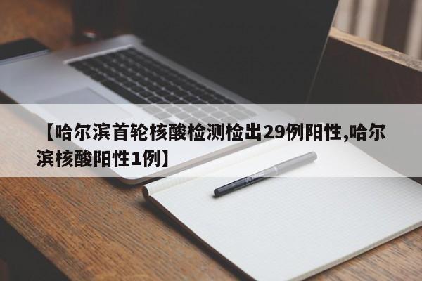 【哈尔滨首轮核酸检测检出29例阳性,哈尔滨核酸阳性1例】