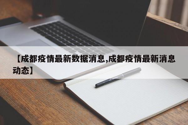 【成都疫情最新数据消息,成都疫情最新消息动态】