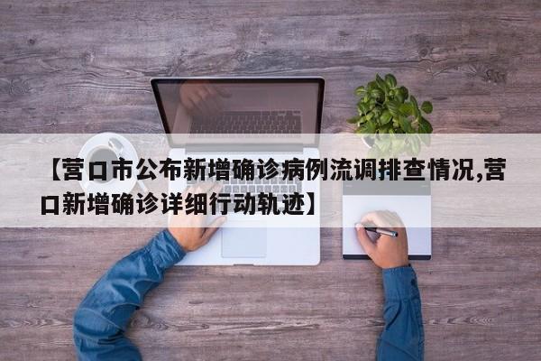 【营口市公布新增确诊病例流调排查情况,营口新增确诊详细行动轨迹】