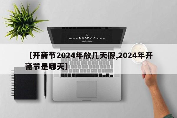 【开斋节2024年放几天假,2024年开斋节是哪天】