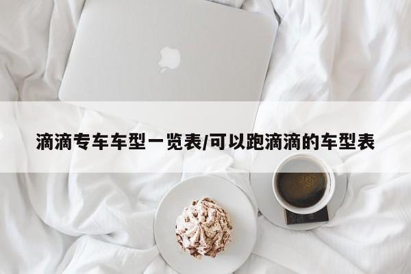 滴滴专车车型一览表/可以跑滴滴的车型表