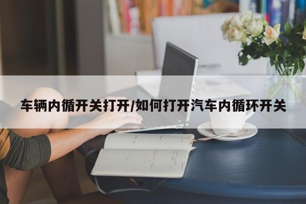车辆内循开关打开/如何打开汽车内循环开关