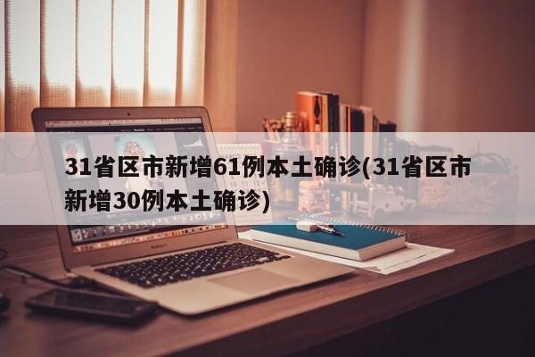31省区市新增61例本土确诊(31省区市新增30例本土确诊)