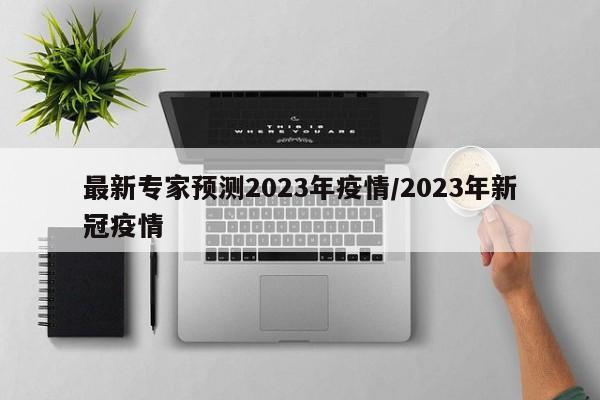 最新专家预测2023年疫情/2023年新冠疫情