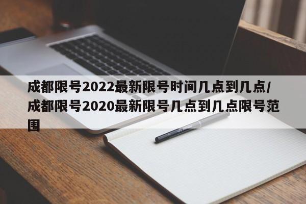 成都限号2022最新限号时间几点到几点/成都限号2020最新限号几点到几点限号范围