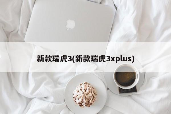 新款瑞虎3(新款瑞虎3xplus)