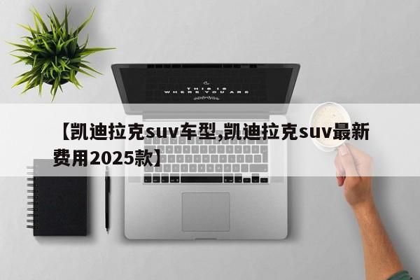 【凯迪拉克suv车型,凯迪拉克suv最新费用2025款】