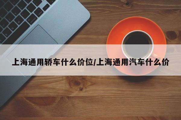 上海通用轿车什么价位/上海通用汽车什么价