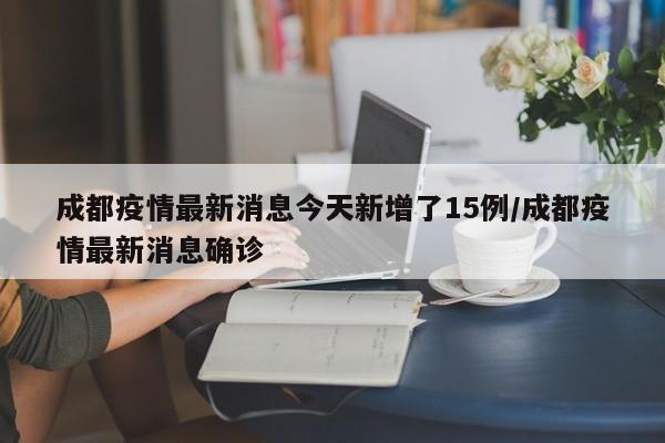 成都疫情最新消息今天新增了15例/成都疫情最新消息确诊