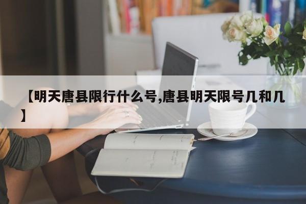 【明天唐县限行什么号,唐县明天限号几和几】