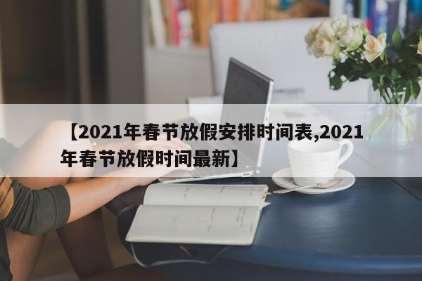 【2021年春节放假安排时间表,2021年春节放假时间最新】
