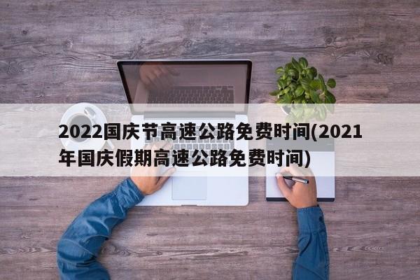 2022国庆节高速公路免费时间(2021年国庆假期高速公路免费时间)