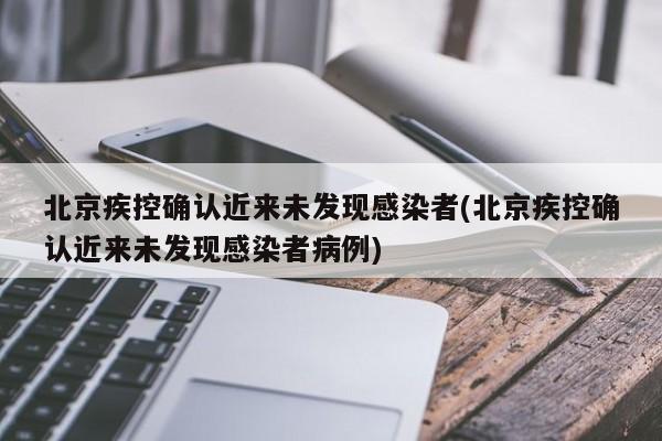 北京疾控确认近来未发现感染者(北京疾控确认近来未发现感染者病例)