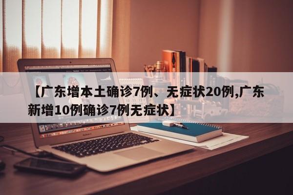 【广东增本土确诊7例、无症状20例,广东新增10例确诊7例无症状】