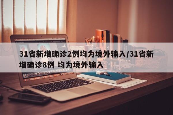 31省新增确诊2例均为境外输入/31省新增确诊8例 均为境外输入