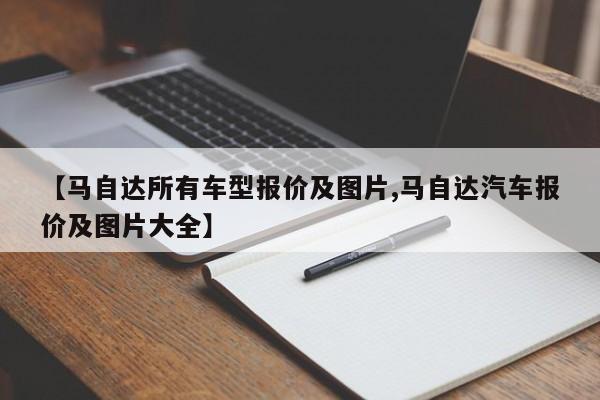 【马自达所有车型报价及图片,马自达汽车报价及图片大全】