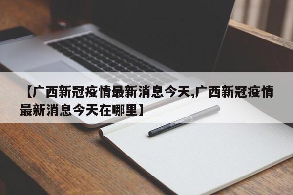 【广西新冠疫情最新消息今天,广西新冠疫情最新消息今天在哪里】