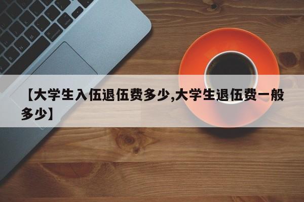 【大学生入伍退伍费多少,大学生退伍费一般多少】
