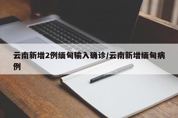 云南新增2例缅甸输入确诊/云南新增缅甸病例