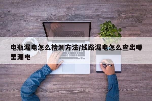 电瓶漏电怎么检测方法/线路漏电怎么查出哪里漏电