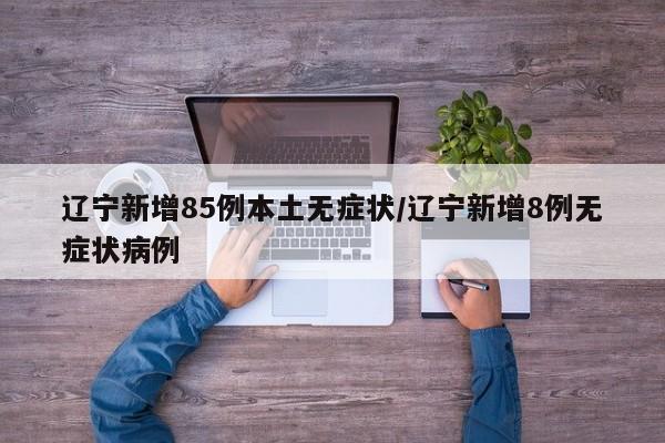 辽宁新增85例本土无症状/辽宁新增8例无症状病例