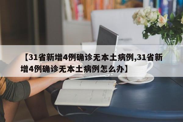 【31省新增4例确诊无本土病例,31省新增4例确诊无本土病例怎么办】