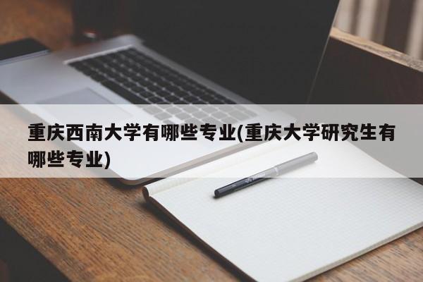 重庆西南大学有哪些专业(重庆大学研究生有哪些专业)
