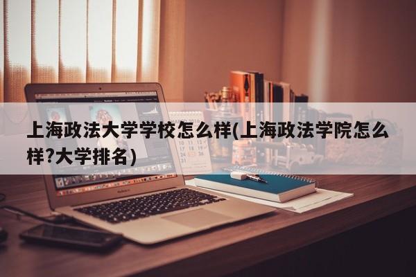 上海政法大学学校怎么样(上海政法学院怎么样?大学排名)