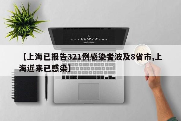 【上海已报告321例感染者波及8省市,上海近来已感染】