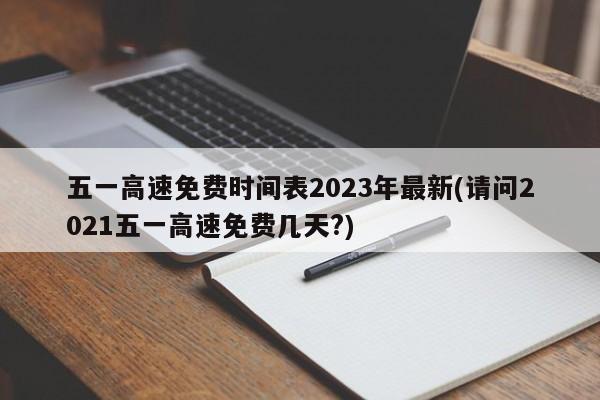五一高速免费时间表2023年最新(请问2021五一高速免费几天?)
