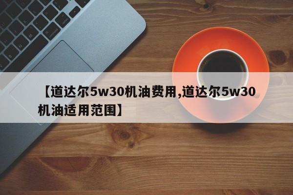 【道达尔5w30机油费用,道达尔5w30机油适用范围】