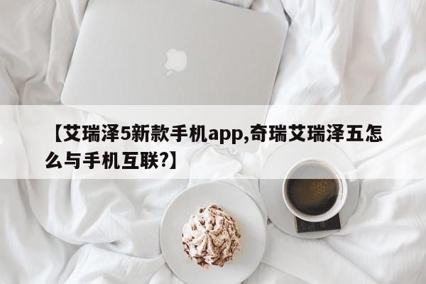 【艾瑞泽5新款手机app,奇瑞艾瑞泽五怎么与手机互联?】