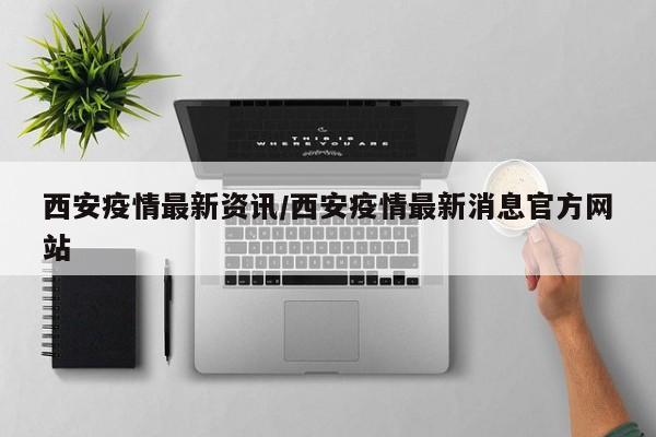 西安疫情最新资讯/西安疫情最新消息官方网站