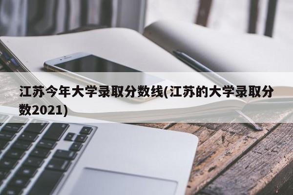 江苏今年大学录取分数线(江苏的大学录取分数2021)
