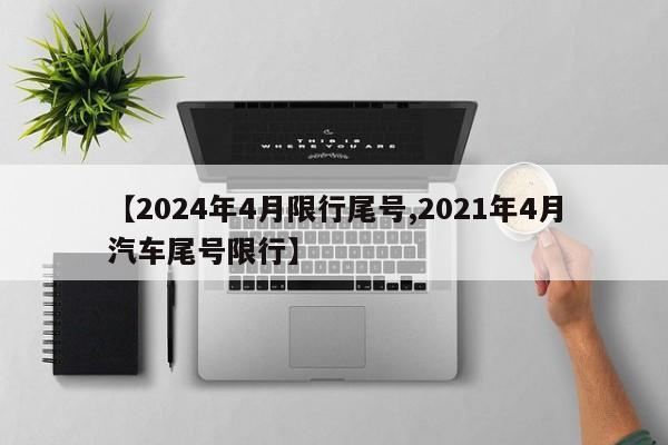 【2024年4月限行尾号,2021年4月汽车尾号限行】