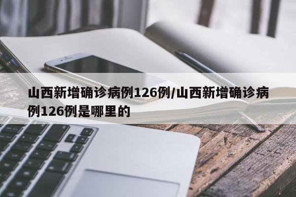山西新增确诊病例126例/山西新增确诊病例126例是哪里的