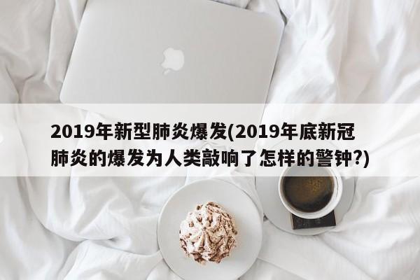 2019年新型肺炎爆发(2019年底新冠肺炎的爆发为人类敲响了怎样的警钟?)