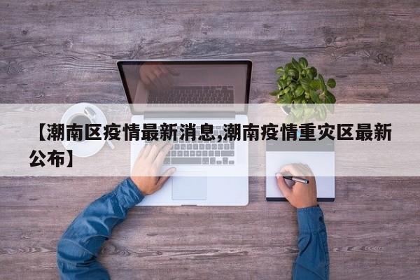 【潮南区疫情最新消息,潮南疫情重灾区最新公布】