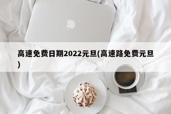 高速免费日期2022元旦(高速路免费元旦)