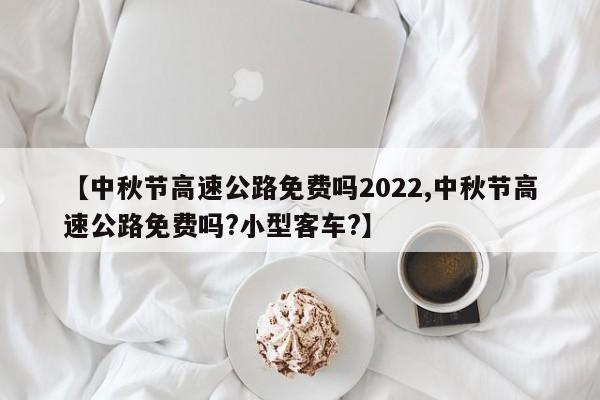 【中秋节高速公路免费吗2022,中秋节高速公路免费吗?小型客车?】